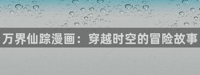 喵趣漫画在线：万界仙踪漫画：穿越时空的冒险故事