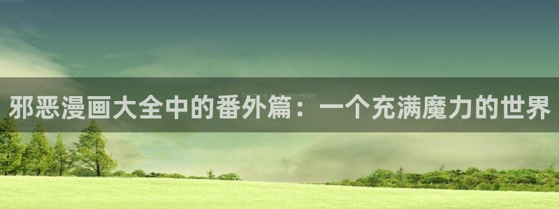喵趣漫画官网人口：邪恶漫画大全中的番外篇：一个充满魔力的世界