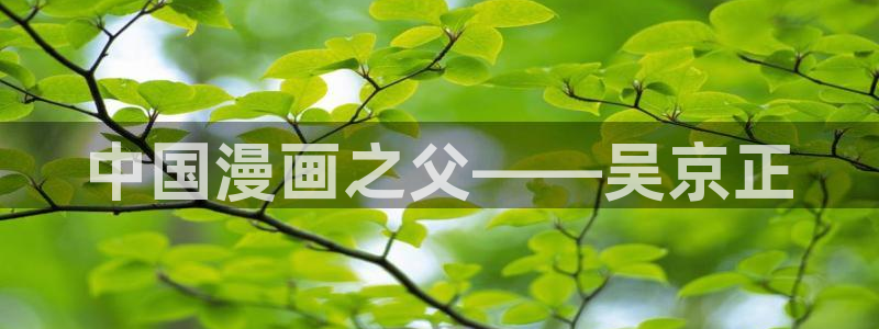 喵趣漫画网页官方：中国漫画之父——吴京正