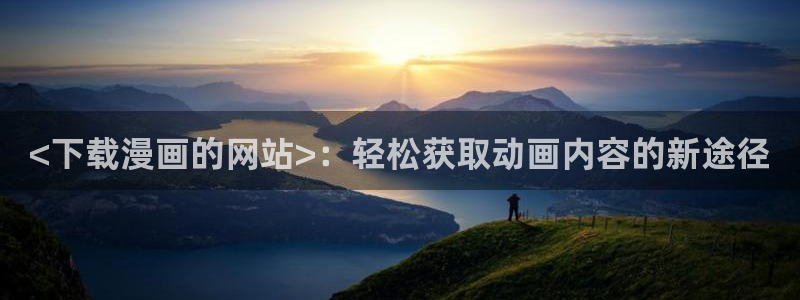 喵趣猫粮好不好：<下载漫画的网站>：轻松获取动画内容的新途径