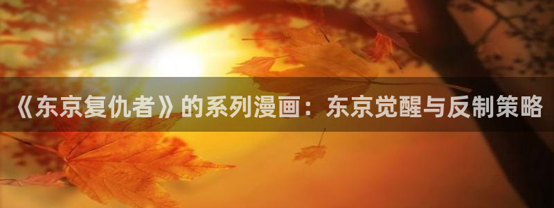 喵趣吧：《东京复仇者》的系列漫画：东京觉醒与反制策略