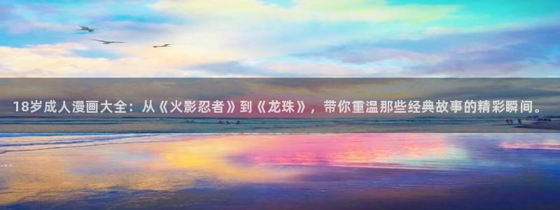 喵趣漫画新名字：18岁成人漫画大全：从《火影忍者》到《龙珠》，带你重温那些经典故事的精彩瞬间。