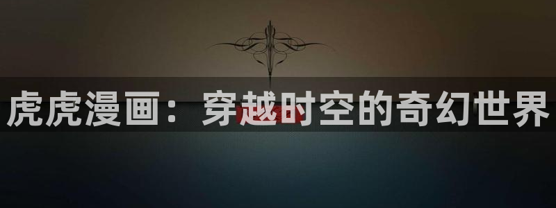 喵趣漫画app正版下载：虎虎漫画：穿越时空的奇幻世界