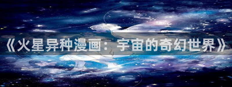 喵趣漫画正：《火星异种漫画：宇宙的奇幻世界》
